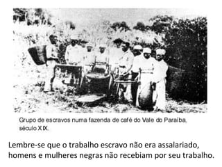 Lembre-se que o trabalho escravo não era assalariado,
homens e mulheres negras não recebiam por seu trabalho.
 