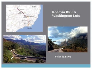 Rodovia BR-40
Washingtom Luís
Vitor da Silva
 