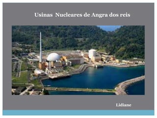 Usinas Nucleares de Angra dos reis
Lidiane
 