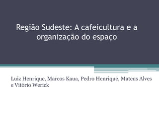 Região Sudeste: A cafeicultura e a
organização do espaço
Luiz Henrique, Marcos Kaua, Pedro Henrique, Mateus Alves
e Vitório Werick
 