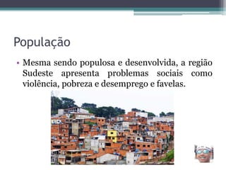 População
• Mesma sendo populosa e desenvolvida, a região
Sudeste apresenta problemas sociais como
violência, pobreza e desemprego e favelas.
 