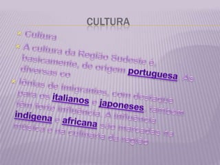                             CULTURACulturaA cultura da Região Sudeste é, basicamente, de origem portuguesa. As diversas colônias de imigrantes, com destaque para os italianos e japoneses, também têm forte influência. A influência indígena e africana são marcadas na música e na culinária da região