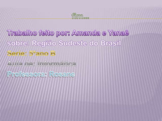 fim...Trabalho feito por: Amanda e Yanaêsobre: Região Sudeste do BrasilSerie: 5ºano BAula de: informáticaProfessora: Rosane