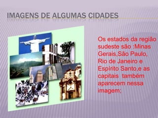 IMAGENS DE ALGUMAS CIDADESOs estados da região sudeste são :Minas Gerais,São Paulo, Rio de Janeiro e Espírito Santo,e as  capitais  também aparecem nessa  imagem; 