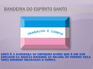 Bandeira do Espírito SantoEstá é a bandeira do Espírito Santo que é um dos estados da região sudeste do brasil.No centro dela está escrito TRABALHA E CONFIA.