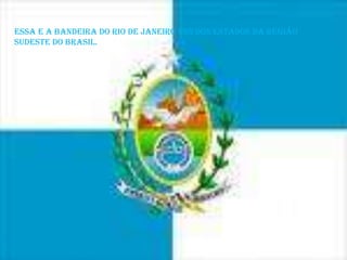 Bandeira do Rio de JaneiroEssa e a bandeira do rio de janeiro uns dos estados da região sudeste do brasil.
