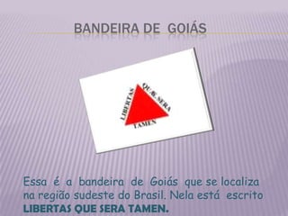                  Bandeira de  GoiásEssa  é  a  bandeira  de  Goiás  que se localiza na região sudeste do Brasil. Nela está  escrito  LIBERTAS QUE SERA TAMEN.