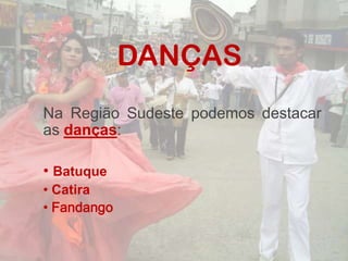 DANÇAS
Na Região Sudeste podemos destacar
as danças:

• Batuque
• Catira
• Fandango
 