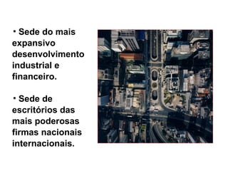 • Sede do mais
expansivo
desenvolvimento
industrial e
financeiro.
• Sede de
escritórios das
mais poderosas
firmas nacionais
internacionais.
 