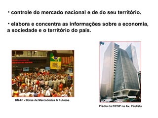 • controle do mercado nacional e de do seu território.
• elabora e concentra as informações sobre a economia,
a sociedade e o território do país.
BM&F - Bolsa de Mercadorias & Futuros
Prédio da FIESP na Av. Paulista
 