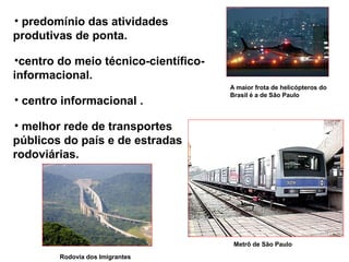 • predomínio das atividades
produtivas de ponta.
•centro do meio técnico-científico-
informacional.
• centro informacional .
• melhor rede de transportes
públicos do país e de estradas
rodoviárias.
A maior frota de helicópteros do
Brasil é a de São Paulo
Metrô de São Paulo
Rodovia dos Imigrantes
 