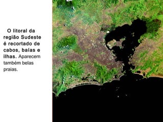 O litoral da
região Sudeste
é recortado de
cabos, baías e
ilhas. Aparecem
também belas
praias.
 