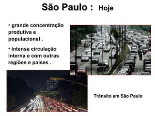 São Paulo :     Hoje

• grande concentração
produtiva e
populacional .
• intensa circulação
interna e com outras
regiões e países .




                           Trânsito em São Paulo
 