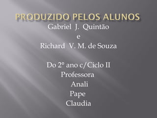 Gabriel J. Quintão
e
Richard V. M. de Souza
Do 2° ano c/Ciclo II
Professora
Anali
Pape
Claudia