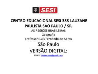 CENTRO EDUCACIONAL SESI 388-LAUZANE
PAULISTA SÃO PAULO / SP.
AS REGIÕES BRASILEIRAS
Geografia
professor: Luís Fernando de Abreu
São Paulo
VERSÃO DIGITAL:
EMAIL: luisgeo.sesi@gmail.com
 
