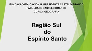 FUNDAÇÃO EDUCACIONAL PRESIDENTE CASTELO BRANCO
FACULDADE CASTELO BRANCO
CURSO: GEOGRAFIA

Região Sul
do
Espírito Santo

 