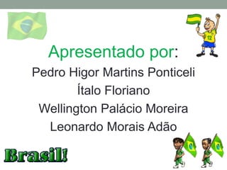 Apresentado por:
Pedro Higor Martins Ponticeli
Ítalo Floriano
Wellington Palácio Moreira
Leonardo Morais Adão
 