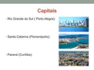 Capitais
• Rio Grande do Sul ( Porto Alegre);
• Santa Catarina (Florianópolis);
• Paraná (Curitiba);
 