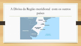 A Divisa da Região meridional com os outros
países
 