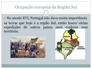 Ocupação europeia da Região Sul
 No século XVI, Portugal não dava muita importância
as terras que hoje é a região Sul, então houve várias
expedições de outros países para explorar esse
território.
 