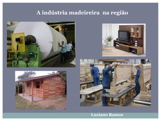 A indústria madeireira na região
Luciano Ramos
 