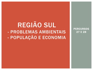 PERCURSOS 27 E 28 
REGIÃO SUL - PROBLEMAS AMBIENTAIS - POPULAÇÃO E ECONOMIA  