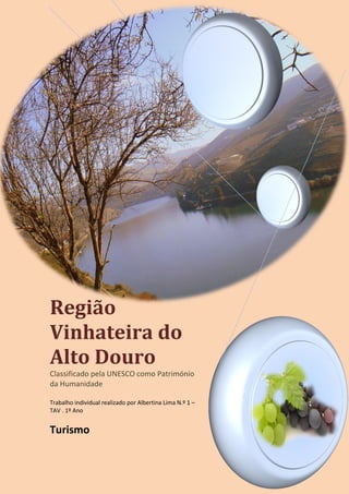 Região
Vinhateira do
Alto Douro
Classificado pela UNESCO como Património
da Humanidade
Trabalho individual realizado por Albertina Lima N.º 1 –
TAV . 1º Ano
Turismo
 