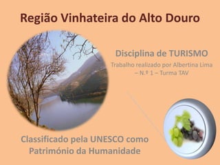 Região Vinhateira do Alto Douro
Classificado pela UNESCO como
Património da Humanidade
Disciplina de TURISMO
Trabalho realizado por Albertina Lima
– N.º 1 – Turma TAV
 