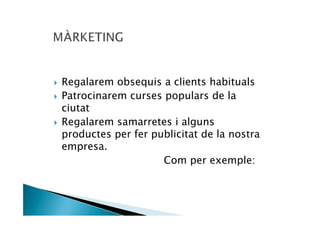 Regalarem obsequis a clients habituals
Patrocinarem curses populars de la
ciutat
Regalarem samarretes i alguns
productes per fer publicitat de la nostra
empresa.
                    Com per exemple:
 