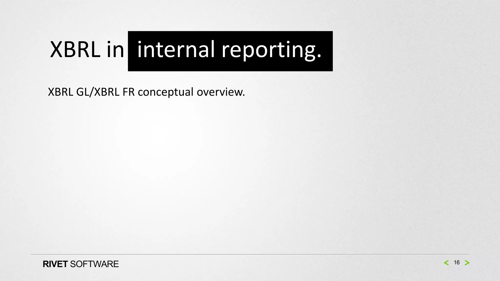 XBRL in internal reporting.
XBRL GL/XBRL FR conceptual overview.




RIVET SOFTWARE                         16
 