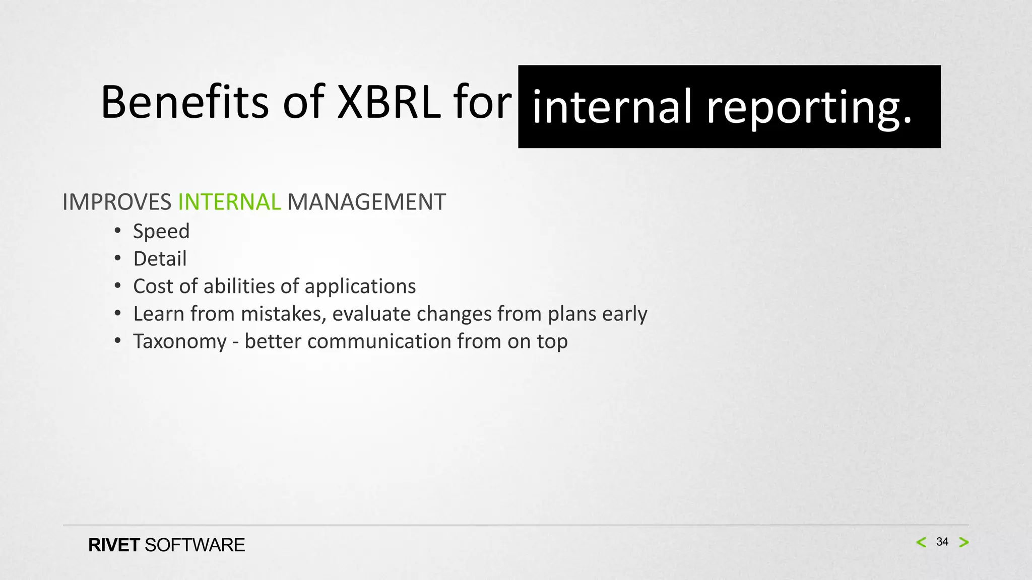 Benefits of XBRL for internal reporting.
IMPROVES INTERNAL MANAGEMENT
   •   Speed
   •   Detail
   •   Cost of abilities of applications
   •   Learn from mistakes, evaluate changes from plans early
   •   Taxonomy - better communication from on top




 RIVET SOFTWARE                                                 34
 