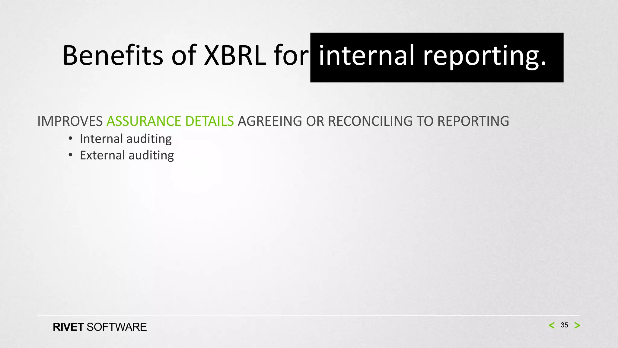 Benefits of XBRL for internal reporting.
IMPROVES ASSURANCE DETAILS AGREEING OR RECONCILING TO REPORTING
    • Internal auditing
    • External auditing




  RIVET SOFTWARE                                                  35
 