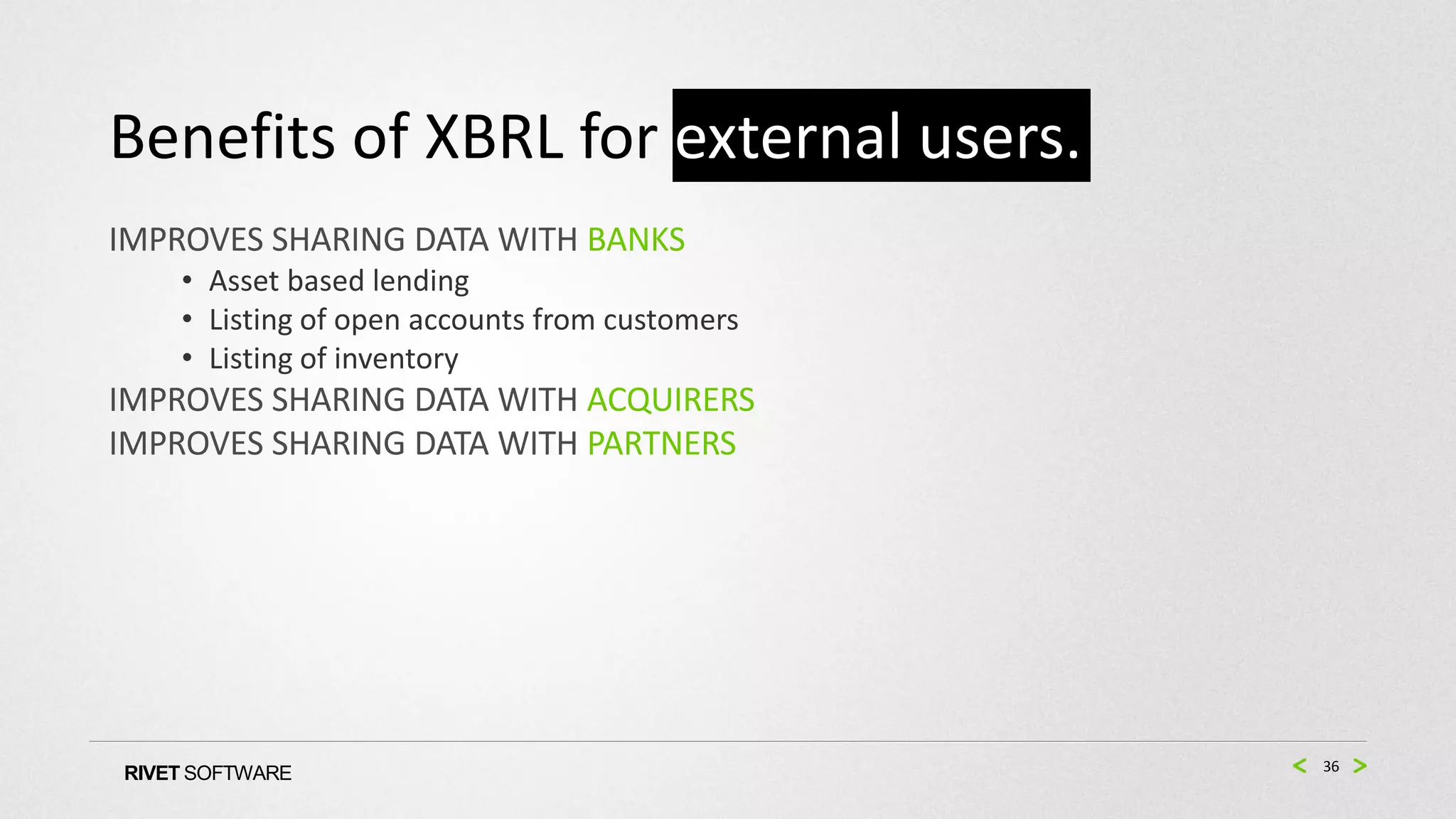 Benefits of XBRL for external users.
IMPROVES SHARING DATA WITH BANKS
    • Asset based lending
    • Listing of open accounts from customers
    • Listing of inventory
IMPROVES SHARING DATA WITH ACQUIRERS
IMPROVES SHARING DATA WITH PARTNERS




                                                36
RIVET SOFTWARE
 