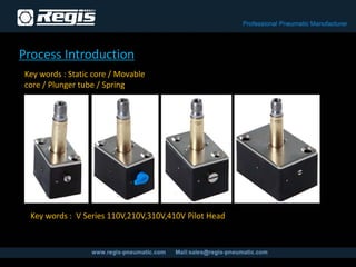 Process Introduction
Key words : Static core / Movable
core / Plunger tube / Spring
Key words : V Series 110V,210V,310V,410V Pilot Head
 