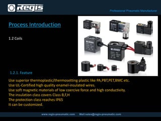 Process Introduction
1.2 Coils
Use superior thermoplastic/thermosetting plastic like PA,PBT,PET,BMC etc.
Use UL-Certified high quality enamel-insulated wires.
Use soft magnetic materials of low coercive force and high conductivity.
The insulation class covers Class B,F,H
The protection class reaches IP65
It can be customized.
1.2.1. Feature
 