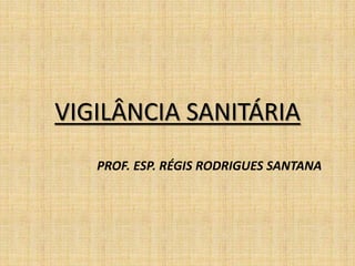 VIGILÂNCIA SANITÁRIA 
PROF. ESP. RÉGIS RODRIGUES SANTANA 
 