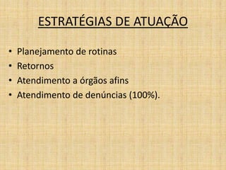 ESTRATÉGIAS DE ATUAÇÃO 
• Planejamento de rotinas 
• Retornos 
• Atendimento a órgãos afins 
• Atendimento de denúncias (100%). 
 