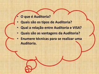 • O que é Auditoria? 
• Quais são os tipos de Auditoria? 
• Qual a relação entre Auditoria e VISA? 
• Quais são as vantagens da Auditoria? 
• Enumere técnicas para se realizar uma 
Auditoria. 
 