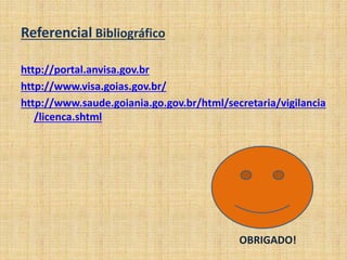 Referencial Bibliográfico 
http://portal.anvisa.gov.br 
http://www.visa.goias.gov.br/ 
http://www.saude.goiania.go.gov.br/html/secretaria/vigilancia 
/licenca.shtml 
OBRIGADO! 
