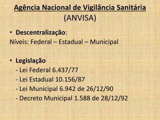 Agência Nacional de Vigilância Sanitária 
(ANVISA) 
• Descentralização: 
Níveis: Federal – Estadual – Municipal 
• Legisla...