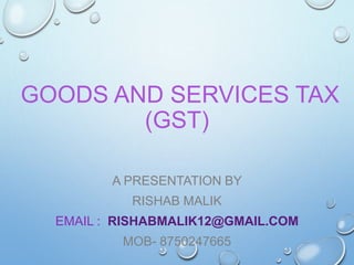 GOODS AND SERVICES TAX
(GST)
A PRESENTATION BY
RISHAB MALIK
EMAIL : RISHABMALIK12@GMAIL.COM
MOB- 8750247665
 