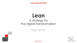 #LeanIT2015
Lean
A strategy for
the digital transformation
Régis MEDINA
Lean IT Summit 2015
 