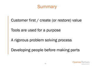 Summary

Customer first / create (or restore) value

Tools are used for a purpose

A rigorous problem solving process

Developing people before making parts


                   38
 
