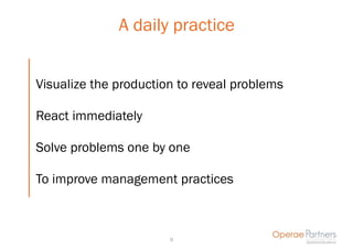 A daily practice


Visualize the production to reveal problems

React immediately

Solve problems one by one

To improve management practices



                       9
 