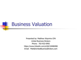 Business Valuation Presented by: Matthew Waymire CPA United Business Brokers Phone:  702-932-0992 https://www.linkedin.com/e/fpf/18486908 Email:  Matt@UnitedBusinessBrokers.com 