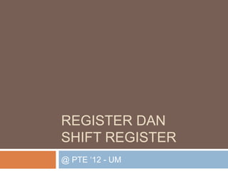 REGISTER DAN
SHIFT REGISTER
@ PTE ‘12 - UM

 
