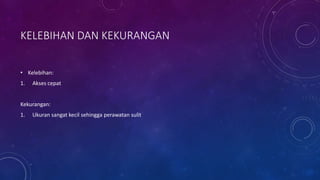 KELEBIHAN DAN KEKURANGAN
• Kelebihan:
1. Akses cepat
Kekurangan:
1. Ukuran sangat kecil sehingga perawatan sulit
 