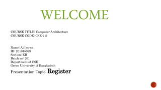 WELCOME
Name: Al Imran
ID: 201015089
Section: EB
Batch no: 201
Department of CSE
Green University of Bangladesh
Presentation Topic: Register
COURSE TITLE: Computer Architecture
COURSE CODE: CSE-211
 
