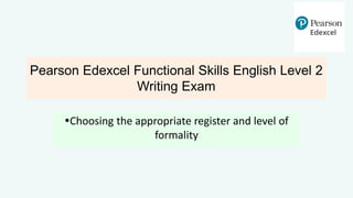 Pearson Edexcel Functional Skills English Level 2
Writing Exam
Choosing the appropriate register and level of
formality
 