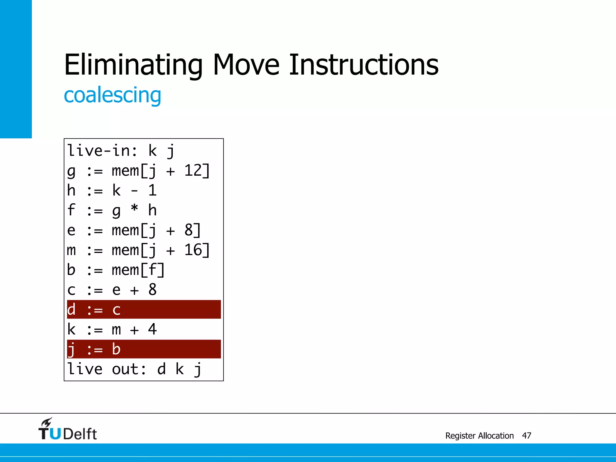 coalescing
Register Allocation
Eliminating Move Instructions
47
live-in: k j
g := mem[j + 12]
h := k - 1
f := g * h
e := mem[j + 8]
m := mem[j + 16]
b := mem[f]
c := e + 8
d := c
k := m + 4
j := b
live out: d k j
 